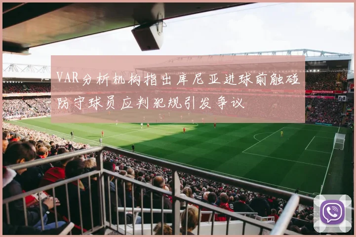 VAR分析机构指出库尼亚进球前触碰防守球员应判犯规引发争议