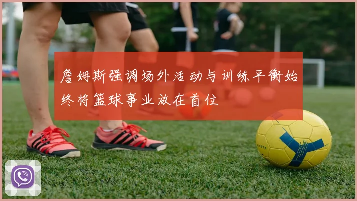詹姆斯强调场外活动与训练平衡始终将篮球事业放在首位