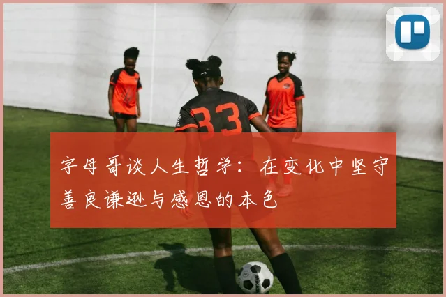 字母哥谈人生哲学：在变化中坚守善良谦逊与感恩的本色