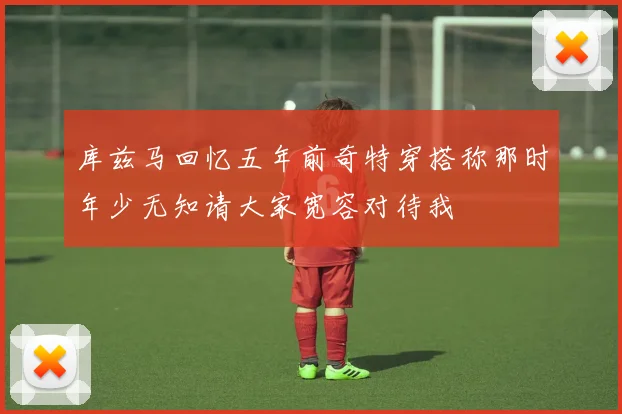 库兹马回忆五年前奇特穿搭称那时年少无知请大家宽容对待我