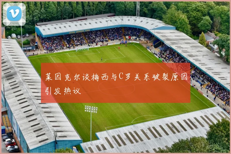 莱因克尔谈梅西与C罗关系破裂原因引发热议
