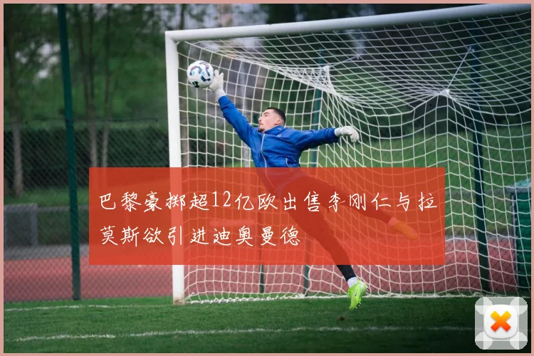 巴黎豪掷超12亿欧出售李刚仁与拉莫斯欲引进迪奥曼德