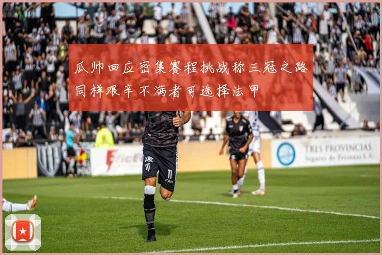 瓜帅回应密集赛程挑战称三冠之路同样艰辛不满者可选择法甲