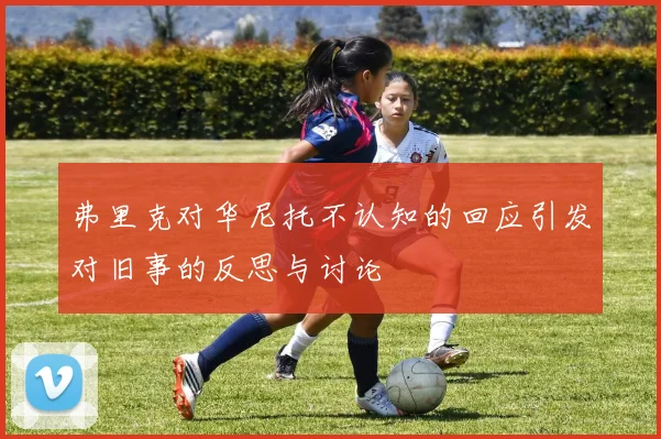 弗里克对华尼托不认知的回应引发对旧事的反思与讨论