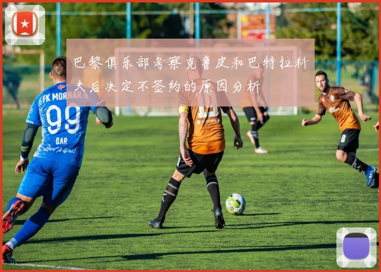 巴黎俱乐部考察克鲁皮和巴特拉科夫后决定不签约的原因分析