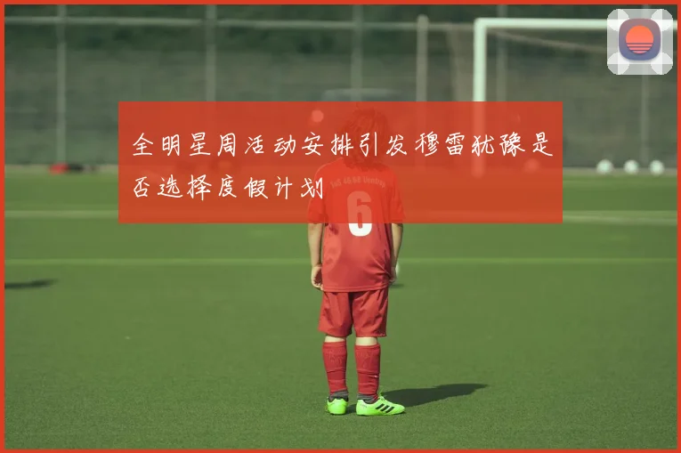 全明星周活动安排引发穆雷犹豫是否选择度假计划