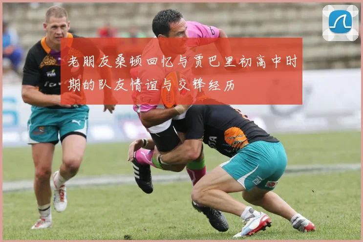 老朋友桑顿回忆与贾巴里初高中时期的队友情谊与交锋经历