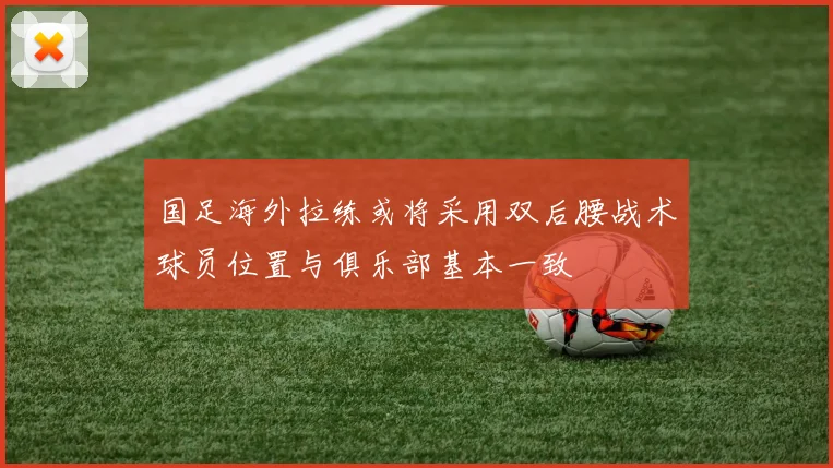 国足海外拉练或将采用双后腰战术球员位置与俱乐部基本一致