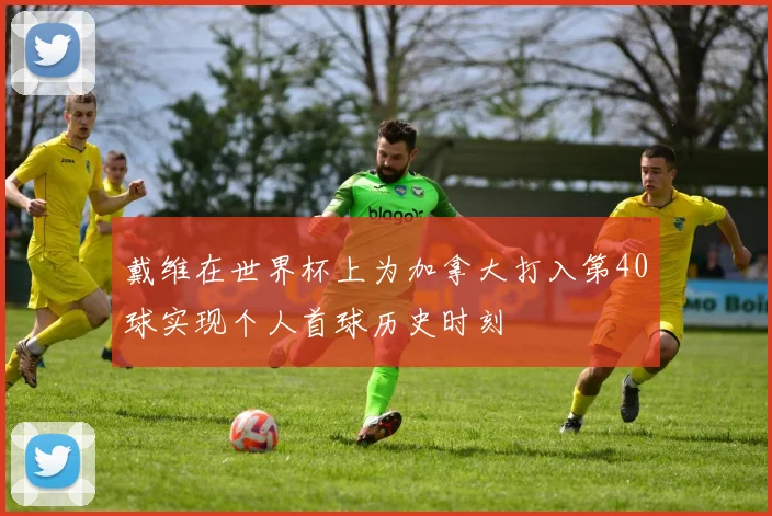 戴维在世界杯上为加拿大打入第40球实现个人首球历史时刻